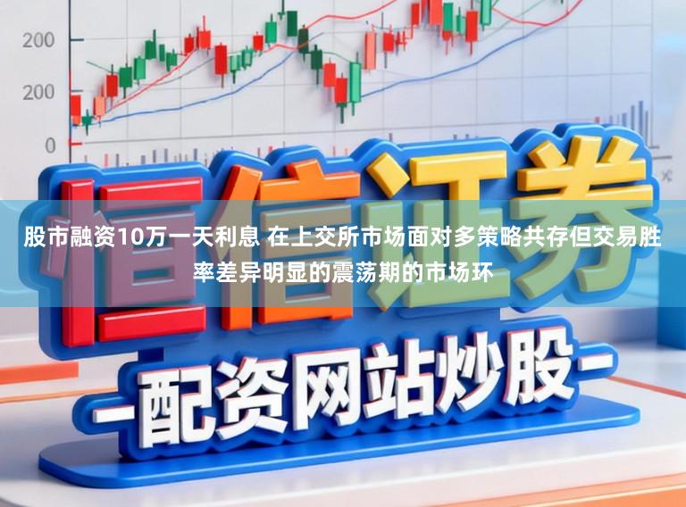 股市融资10万一天利息 在上交所市场面对多策略共存但交易胜率差异明显的震荡期的市场环