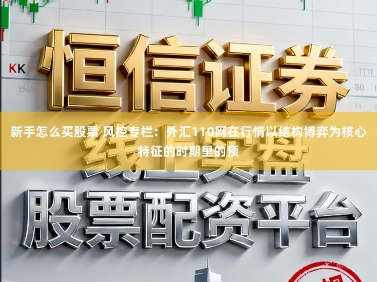 新手怎么买股票 风控专栏：外汇110网在行情以结构博弈为核心特征的时期里的预