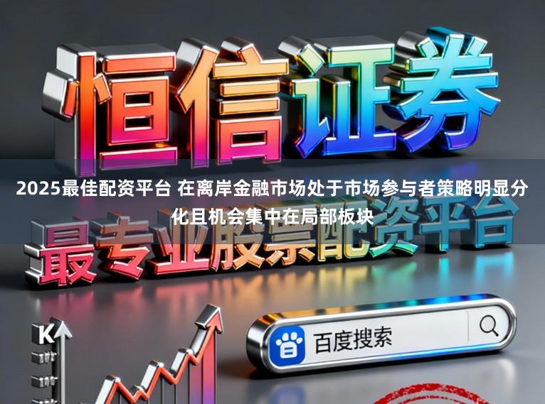 2025最佳配资平台 在离岸金融市场处于市场参与者策略明显分化且机会集中在局部板块