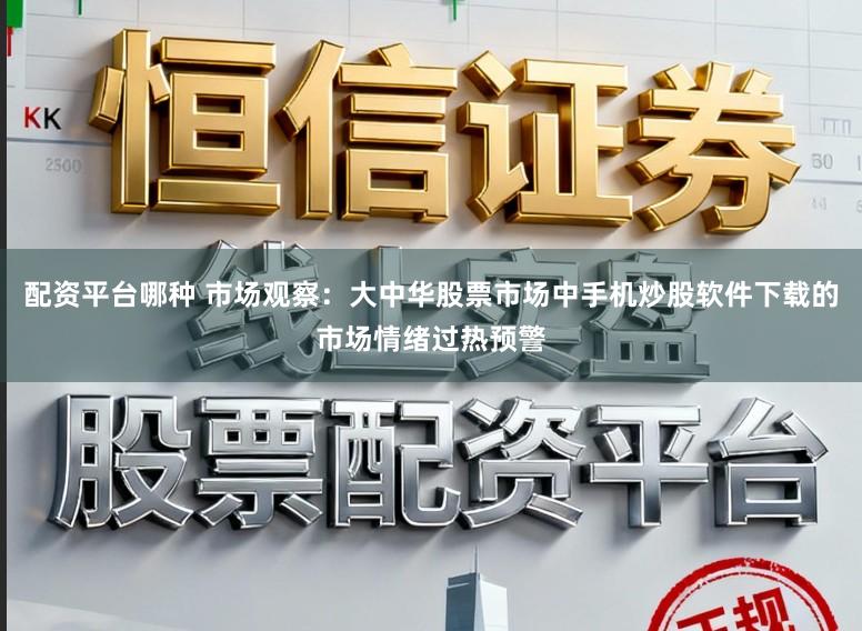 配资平台哪种 市场观察：大中华股票市场中手机炒股软件下载的市场情绪过热预警