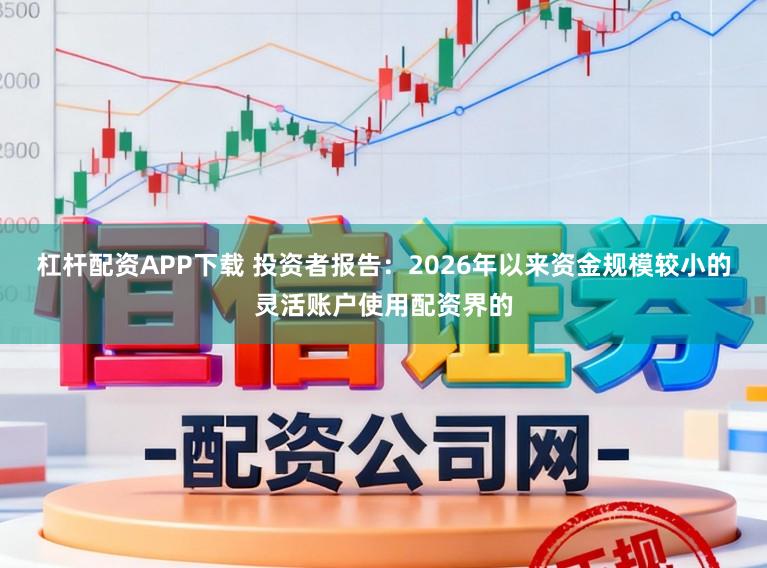 杠杆配资APP下载 投资者报告：2026年以来资金规模较小的灵活账户使用配资界的