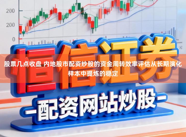 股票几点收盘 内地股市配资炒股的资金周转效率评估从长期演化样本中提炼的稳定