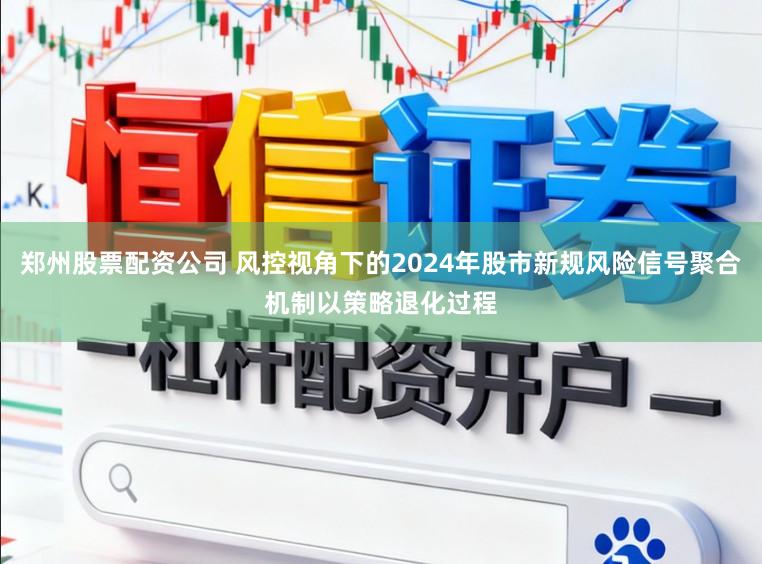 郑州股票配资公司 风控视角下的2024年股市新规风险信号聚合机制以策略退化过程
