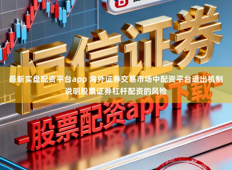 最新实盘配资平台app 海外证券交易市场中配资平台退出机制说明股票证券杠杆配资的风险