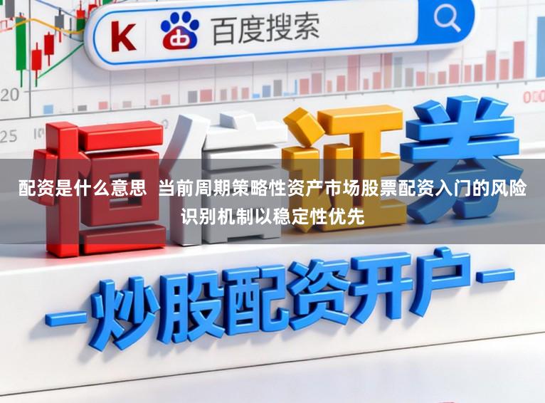 配资是什么意思  当前周期策略性资产市场股票配资入门的风险识别机制以稳定性优先