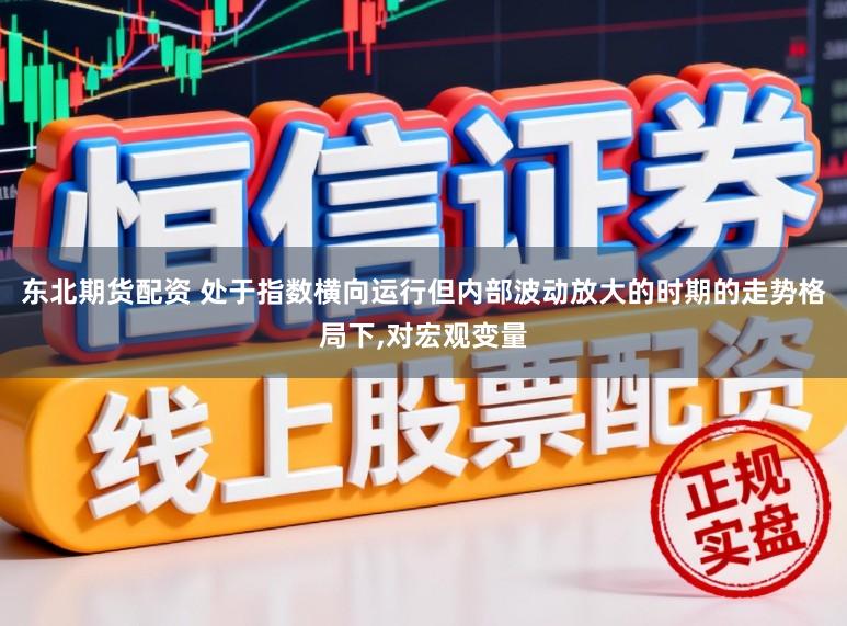 东北期货配资 处于指数横向运行但内部波动放大的时期的走势格局下，对宏观变量