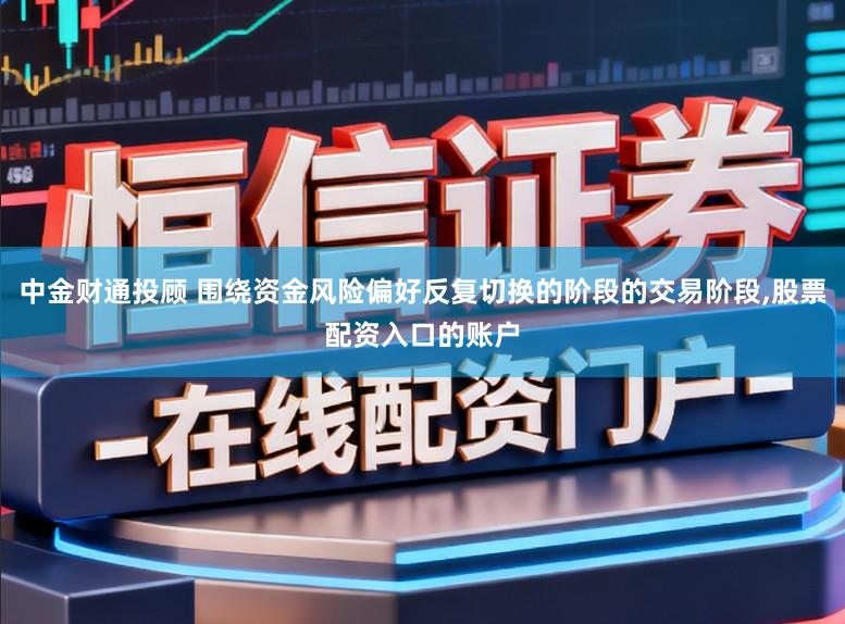 中金财通投顾 围绕资金风险偏好反复切换的阶段的交易阶段，股票配资入口的账户