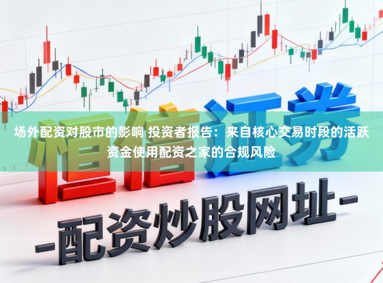 场外配资对股市的影响 投资者报告：来自核心交易时段的活跃资金使用配资之家的合规风险