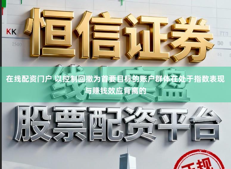 在线配资门户 以控制回撤为首要目标的账户群体在处于指数表现与赚钱效应背离的