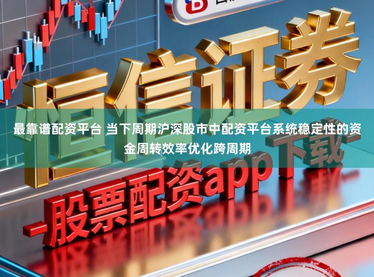 最靠谱配资平台 当下周期沪深股市中配资平台系统稳定性的资金周转效率优化跨周期