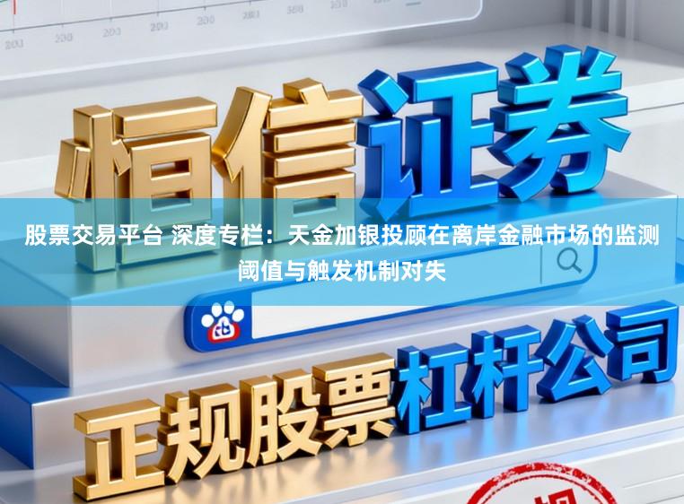 股票交易平台 深度专栏：天金加银投顾在离岸金融市场的监测阈值与触发机制对失