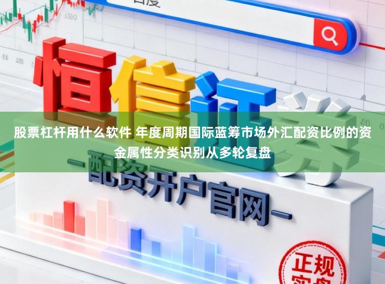 股票杠杆用什么软件 年度周期国际蓝筹市场外汇配资比例的资金属性分类识别从多轮复盘