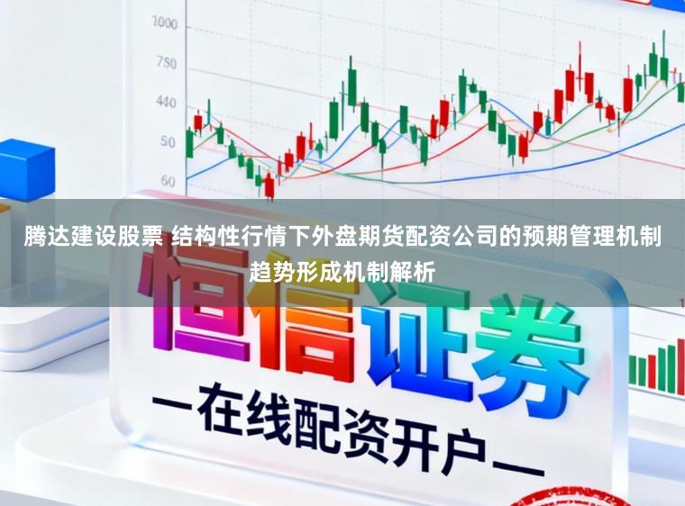 腾达建设股票 结构性行情下外盘期货配资公司的预期管理机制趋势形成机制解析