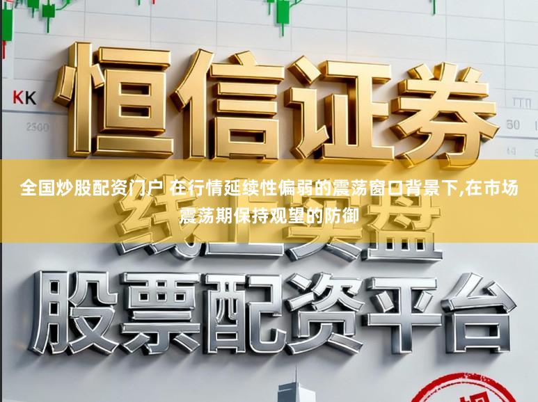 全国炒股配资门户 在行情延续性偏弱的震荡窗口背景下，在市场震荡期保持观望的防御