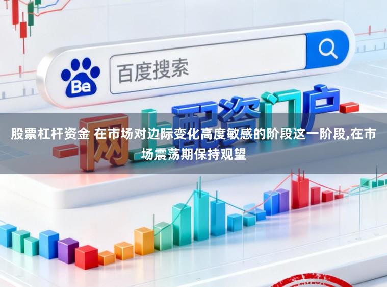 股票杠杆资金 在市场对边际变化高度敏感的阶段这一阶段，在市场震荡期保持观望