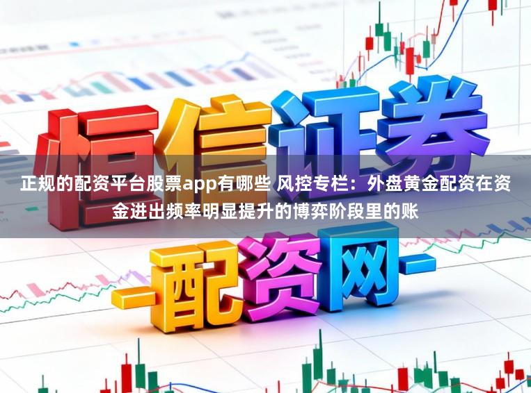 正规的配资平台股票app有哪些 风控专栏：外盘黄金配资在资金进出频率明显提升的博弈阶段里的账