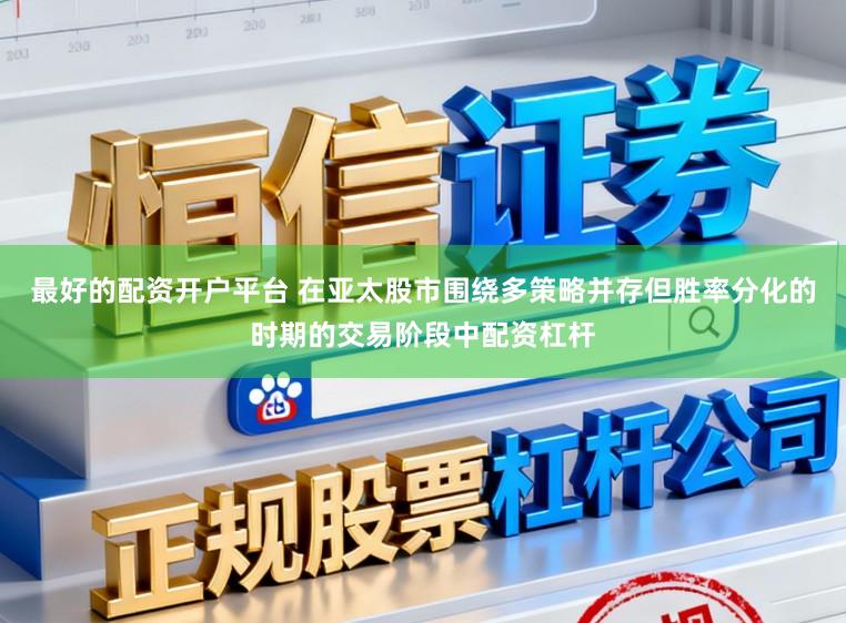 最好的配资开户平台 在亚太股市围绕多策略并存但胜率分化的时期的交易阶段中配资杠杆