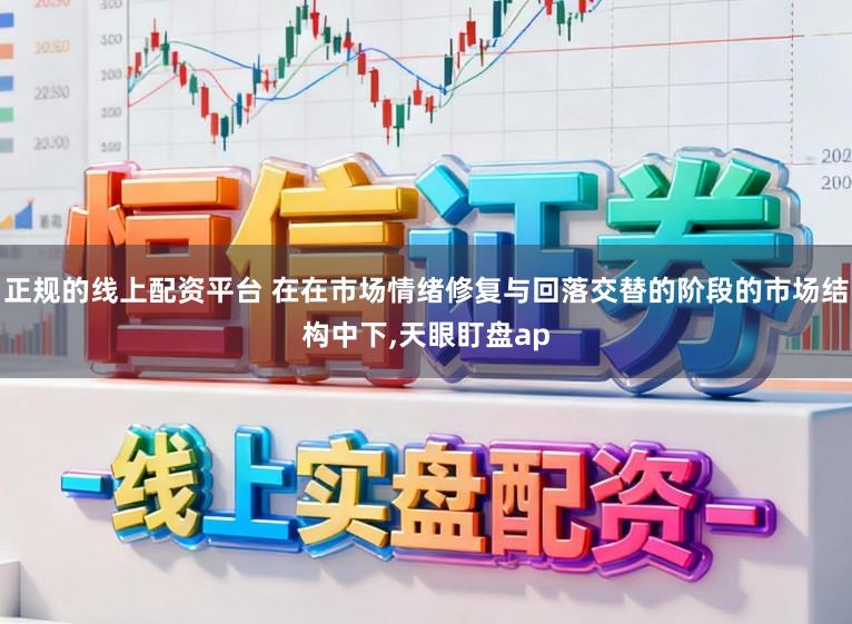 正规的线上配资平台 在在市场情绪修复与回落交替的阶段的市场结构中下,天眼盯盘ap
