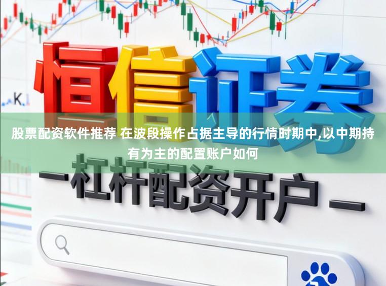 股票配资软件推荐 在波段操作占据主导的行情时期中，以中期持有为主的配置账户如何