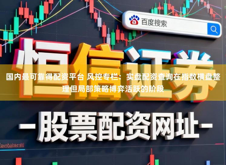 国内最可靠得配资平台 风控专栏：实盘配资查询在指数横盘整理但局部策略博弈活跃的阶段