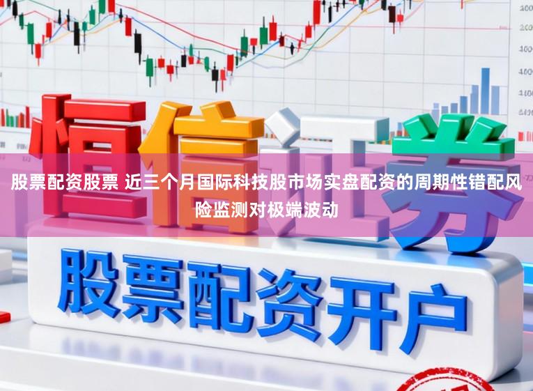 股票配资股票 近三个月国际科技股市场实盘配资的周期性错配风险监测对极端波动