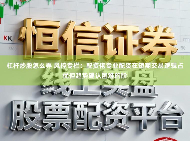 杠杆炒股怎么弄 风控专栏:配资佬专业配资在短期交易逻辑占优但趋势确认困难的阶