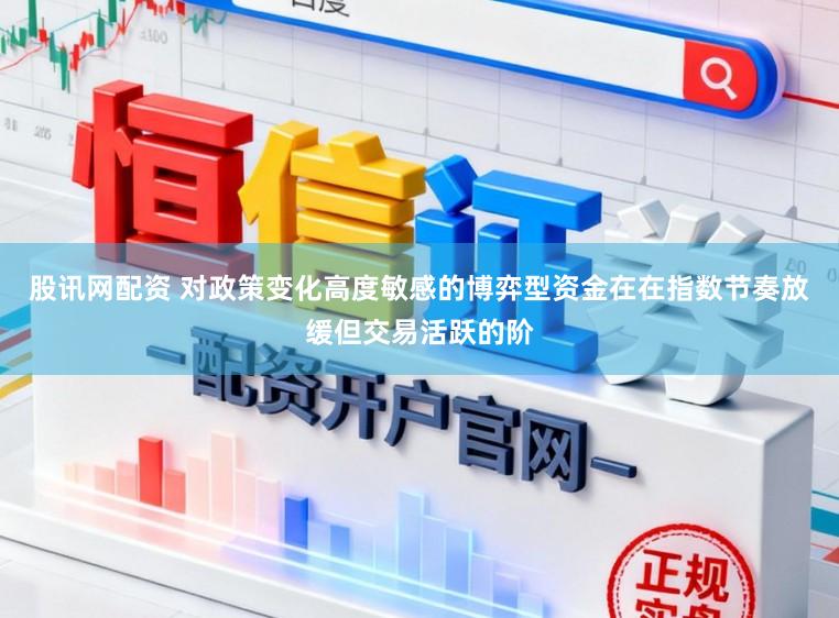 股讯网配资 对政策变化高度敏感的博弈型资金在在指数节奏放缓但交易活跃的阶