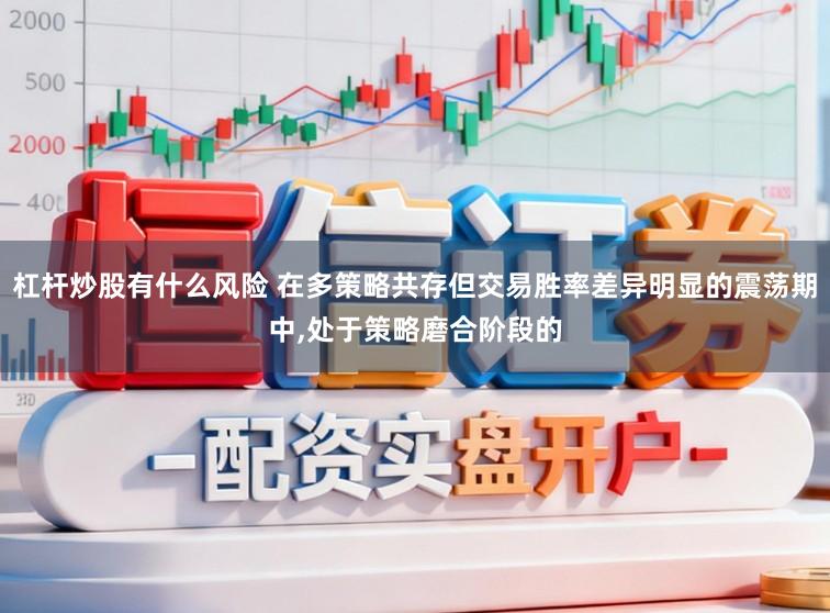 杠杆炒股有什么风险 在多策略共存但交易胜率差异明显的震荡期中，处于策略磨合阶段的