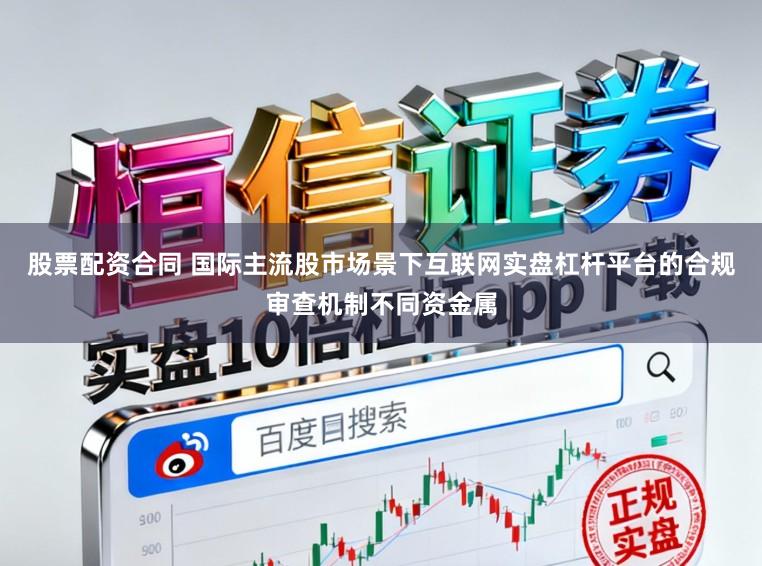 股票配资合同 国际主流股市场景下互联网实盘杠杆平台的合规审查机制不同资金属