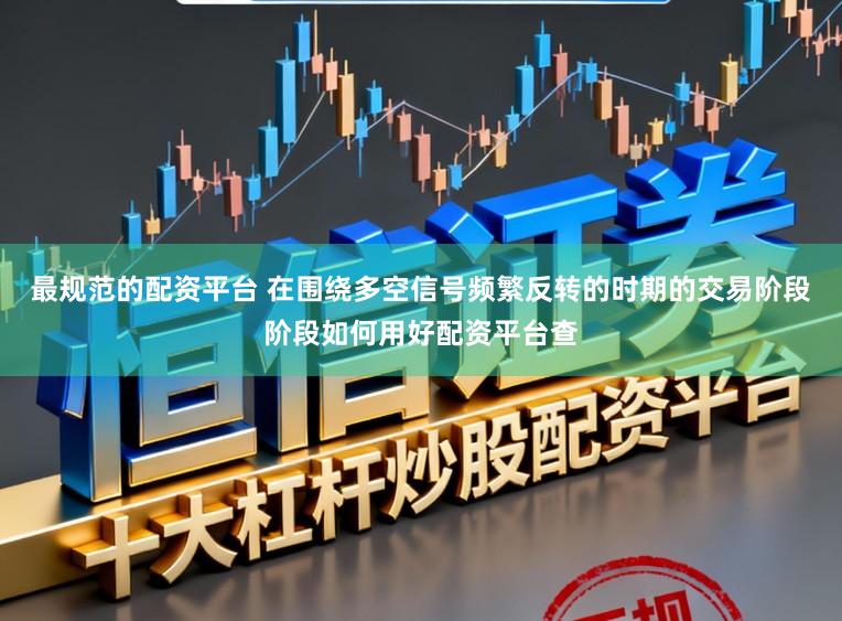 最规范的配资平台 在围绕多空信号频繁反转的时期的交易阶段阶段如何用好配资平台查