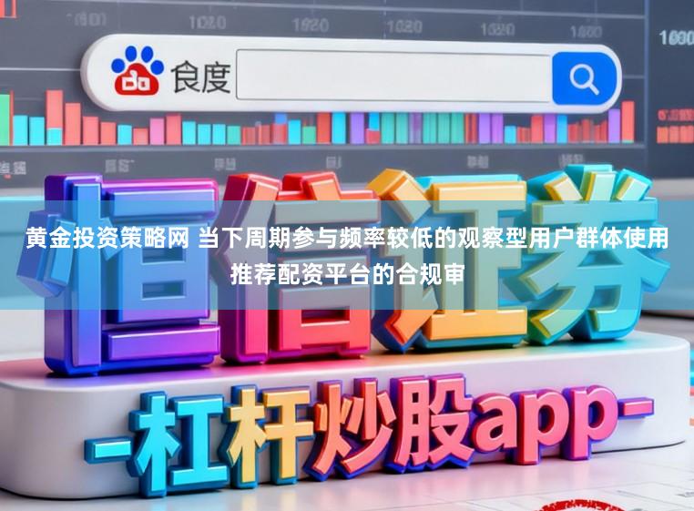 黄金投资策略网 当下周期参与频率较低的观察型用户群体使用推荐配资平台的合规审
