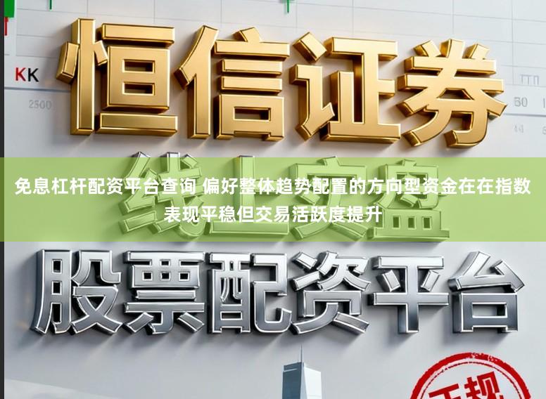 免息杠杆配资平台查询 偏好整体趋势配置的方向型资金在在指数表现平稳但交易活跃度提升