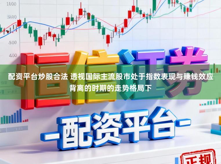 配资平台炒股合法 透视国际主流股市处于指数表现与赚钱效应背离的时期的走势格局下