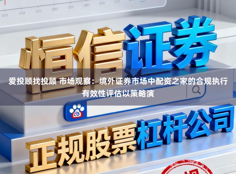 爱投顾找投顾 市场观察：境外证券市场中配资之家的合规执行有效性评估以策略演
