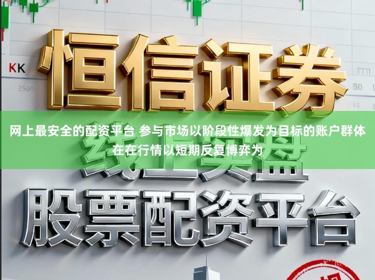 网上最安全的配资平台 参与市场以阶段性爆发为目标的账户群体在在行情以短期反复博弈为