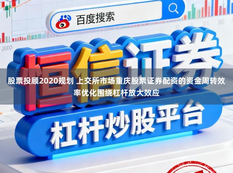股票投顾2020规划 上交所市场重庆股票证券配资的资金周转效率优化围绕杠杆放大效应