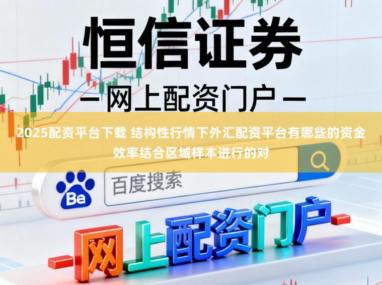 2025配资平台下载 结构性行情下外汇配资平台有哪些的资金效率结合区域样本进行的对