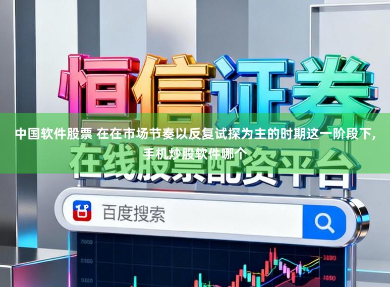 中国软件股票 在在市场节奏以反复试探为主的时期这一阶段下，手机炒股软件哪个
