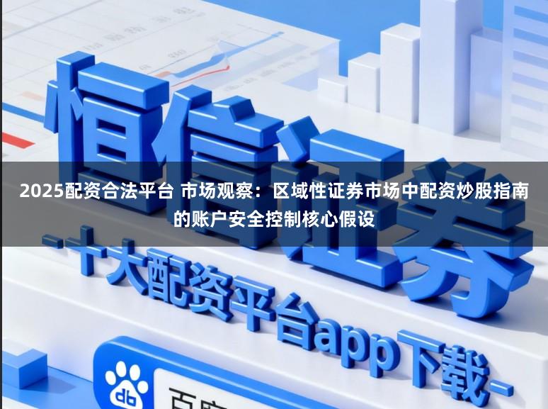 2025配资合法平台 市场观察：区域性证券市场中配资炒股指南的账户安全控制核心假设