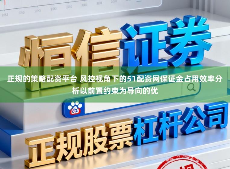 正规的策略配资平台 风控视角下的51配资网保证金占用效率分析以前置约束为导向的优