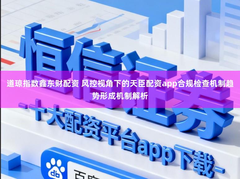 道琼指数鑫东财配资 风控视角下的天臣配资app合规检查机制趋势形成机制解析