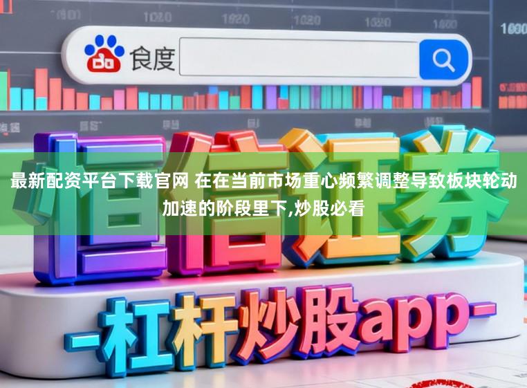 最新配资平台下载官网 在在当前市场重心频繁调整导致板块轮动加速的阶段里下，炒股必看