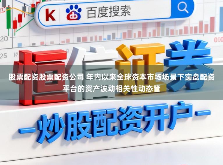 股票配资股票配资公司 年内以来全球资本市场场景下实盘配资平台的资产波动相关性动态管