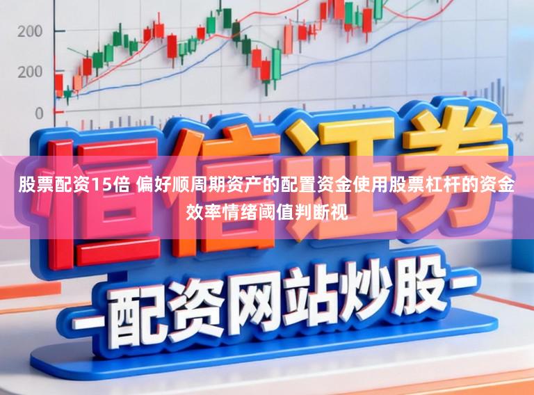 股票配资15倍 偏好顺周期资产的配置资金使用股票杠杆的资金效率情绪阈值判断视