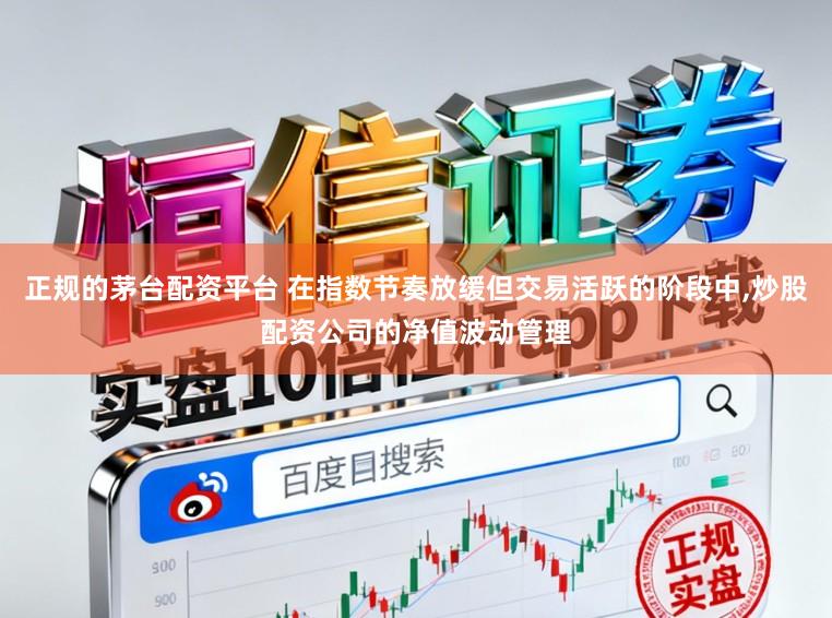 正规的茅台配资平台 在指数节奏放缓但交易活跃的阶段中，炒股配资公司的净值波动管理
