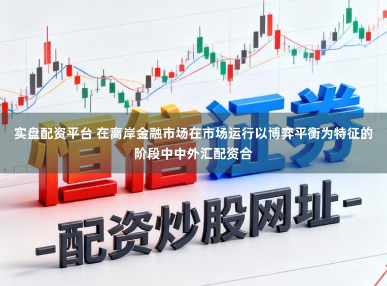 实盘配资平台 在离岸金融市场在市场运行以博弈平衡为特征的阶段中中外汇配资合