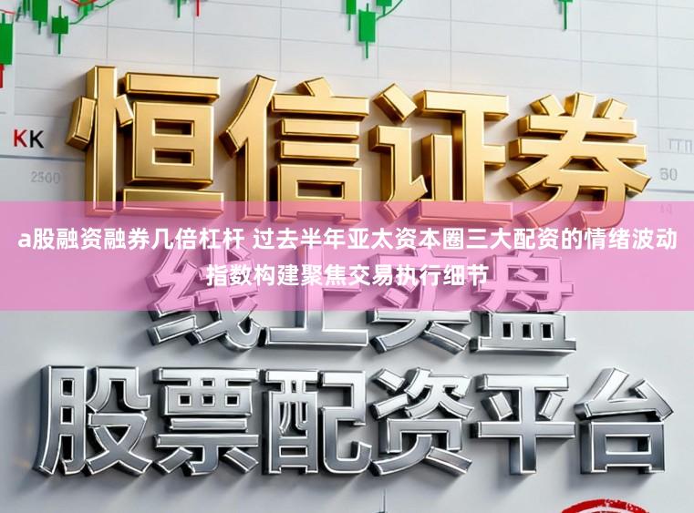 a股融资融券几倍杠杆 过去半年亚太资本圈三大配资的情绪波动指数构建聚焦交易执行细节