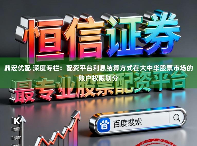 鼎宏优配 深度专栏:配资平台利息结算方式在大中华股票市场的账户权限划分