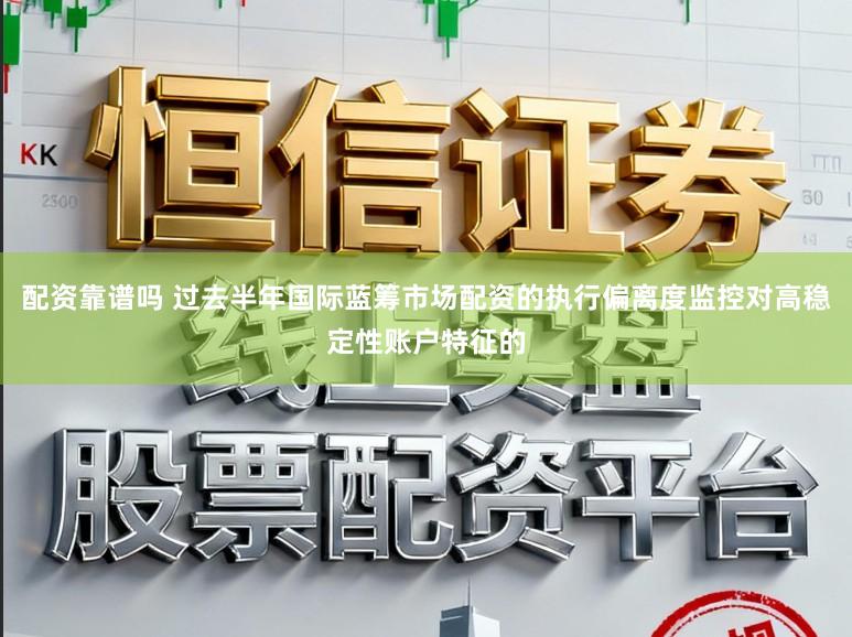 配资靠谱吗 过去半年国际蓝筹市场配资的执行偏离度监控对高稳定性账户特征的