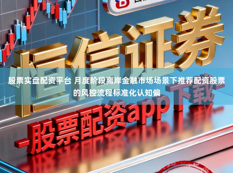 股票实盘配资平台 月度阶段离岸金融市场场景下推荐配资股票的风控流程标准化认知偏